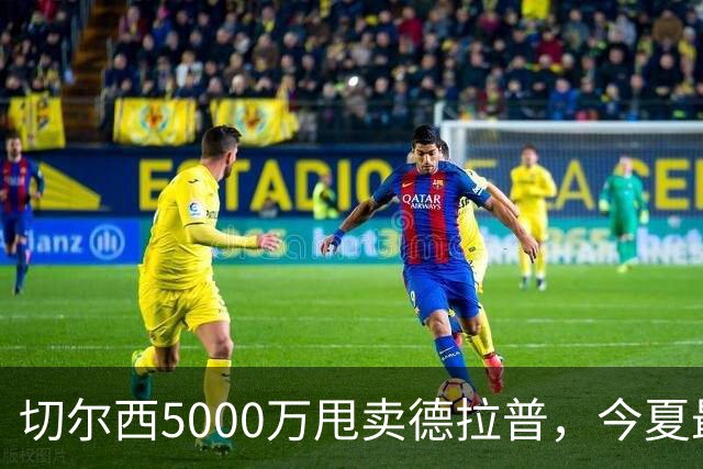 切尔西5000万甩卖德拉普，今夏最神操作净赚2000万