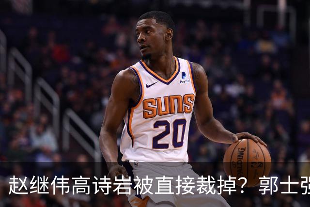 赵继伟高诗岩被直接裁掉？郭士强终于开窍：亚运不带他俩太明智了